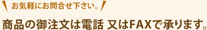 お気軽にお問合せ下さい。　商品の御注文は電話 又はFAXで承ります。