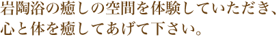 岩陶浴の癒しの空間を体験していただき、心と体を癒してあげて下さい。